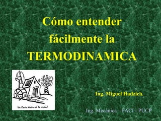 Cómo entender 
fácilmente la 
TERMODINAMICA 
Ing. Miguel Hadzich. 
Ing. Mecánica – FACI - PUCP 
 