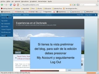 Si tienes la vista preliminar
    del blog, para salir de la edición
            debes presionar
     My Account y seguidamente
                Log Out

                
 
