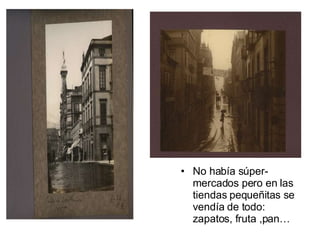 No había súper- mercados pero en las tiendas pequeñitas se vendía de todo: zapatos, fruta ,pan… 