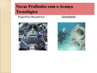 Novas Profissões com o Avanço
Tecnológico
Oceanógrafo
Engenheiro Mecatrônico
 