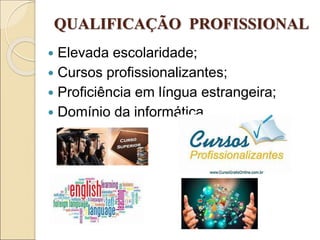 QUALIFICAÇÃO PROFISSIONAL
 Elevada escolaridade;
 Cursos profissionalizantes;
 Proficiência em língua estrangeira;
 Domínio da informática.
 