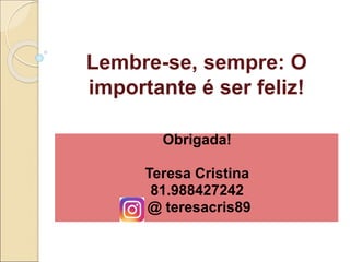 Lembre-se, sempre: O
importante é ser feliz!
Obrigada!
Teresa Cristina
81.988427242
@ teresacris89
 