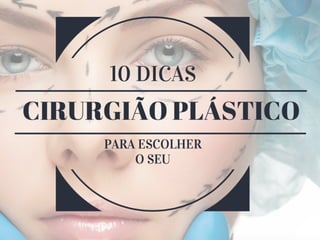 Cirurgião plástico
10 super dicas para você
escolher o seu com segurança e
tranquilidade
 