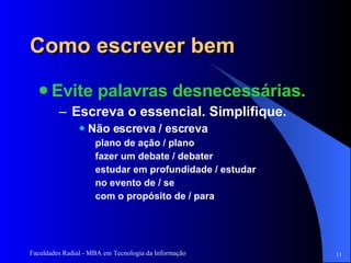 Como escrever bem Evite palavras desnecessárias.  Escreva o essencial. Simplifique. Não escreva / escreva plano de ação / plano fazer um debate / debater estudar em profundidade / estudar no evento de / se com o propósito de / para  