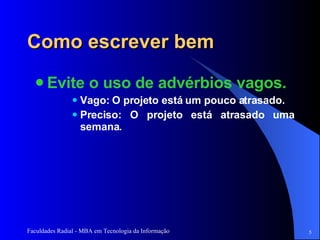 Como escrever bem Evite o uso de advérbios vagos.  Vago: O projeto está um pouco atrasado. Preciso: O projeto está atrasado uma semana.  