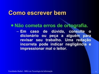 Como escrever bem Não cometa erros de ortografia.  Em caso de dúvida, consulte o dicionário ou peça a alguém para revisar seu trabalho. Uma redação incorreta pode indicar negligência e impressionar mal o leitor.  