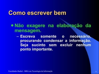 Como escrever bem Não exagere na elaboração da mensagem.  Escreva somente o necessário, procurando condensar a informação. Seja sucinto sem excluir nenhum ponto importante.  