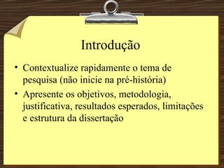Introdução Contextualize rapidamente o tema de pesquisa (não inicie na pré-história) Apresente os objetivos, metodologia, justificativa, resultados esperados, limitações e estrutura da dissertação 