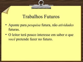 Trabalhos Futuros Aponte para  pesquisa  futura, não  atividades  futuras. O leitor terá pouco interesse em saber o que  você  pretende fazer no futuro. 