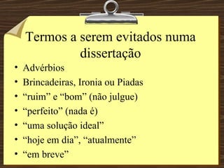 Termos a serem evitados numa dissertação Advérbios Brincadeiras, Ironia ou Piadas “ ruim” e “bom” (não julgue) “ perfeito” (nada é) “ uma solução ideal” “ hoje em dia”, “atualmente” “ em breve” 