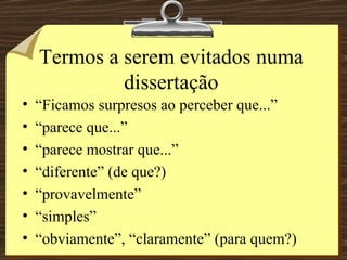 Termos a serem evitados numa dissertação “ Ficamos surpresos ao perceber que...” “ parece que...” “ parece mostrar que...” “ diferente” (de que?) “ provavelmente” “ simples” “ obviamente”, “claramente” (para quem?) 