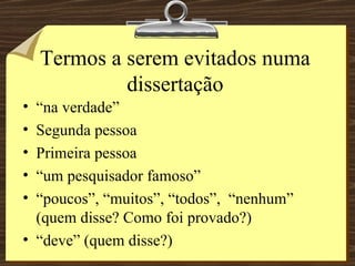 Termos a serem evitados numa dissertação “ na verdade” Segunda pessoa Primeira pessoa “ um pesquisador famoso” “ poucos”, “muitos”, “todos”,  “nenhum” (quem disse? Como foi provado?) “ deve” (quem disse?)  