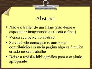Abstract Não é o trailer de um filme (não deixe o espectador imaginando qual será o final) Venda seu peixe no abstract Se você não conseguir resumir sua contribuição em meia página algo está muito errado no seu trabalho Deixe a revisão bibliográfica para o capítulo apropriado 