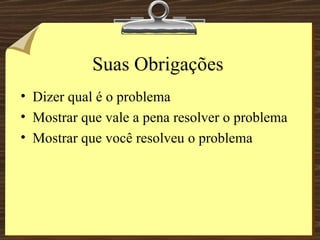 Suas Obrigações Dizer qual é o problema Mostrar que vale a pena resolver o problema Mostrar que você resolveu o problema 