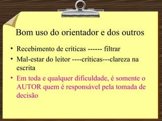 Bom uso do orientador e dos outros Recebimento de críticas ------ filtrar Mal-estar do leitor ----críticas---clareza na escrita Em toda e qualquer dificuldade, é somente o AUTOR quem é responsável pela tomada de decisão 