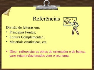 Referências Divisão de leituras em: Principais Fontes; Leitura Complementar ; Materiais estatísticos, etc. Dica– referenciar as obras do orientador e da banca, caso sejam relacionados com o seu tema. 