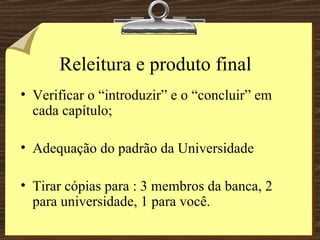 Releitura e produto final  Verificar o “introduzir” e o “concluir” em cada capítulo; Adequação do padrão da Universidade Tirar cópias para : 3 membros da banca, 2 para universidade, 1 para você. 