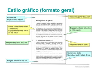 Estilo gráfico (formato geral)
Como escrever o relatório
Margem superior de 2,5 cmFormato A4
Papel branco 80g/m2
Numeração árabe
No rodapé e alinhada à direita
Fonte Times New Roman
Tamanho 12
Espaçamento entre linhas
de 1,5 linhas
Margem direita de 2 cm
Margem esquerda de 3 cm
Margem inferior de 2,5 cm
Espaçamento de 6pt antes
e 12pt depois
 