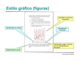 Estilo gráfico (figuras)
Como escrever o relatório
Centrada e a cores se
necessário
Espaçamento
constante
Referenciada no texto
Identificação do capítulo
Posicionada a seguir, concisa,
com ref. bibliográfica se
necessário
 