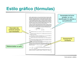 Estilo gráfico (fórmulas)
Como escrever o relatório
Numeradas de forma
simples, ou com
identificação do capítulo a
que pertencem
Espaçamento
constante
Referenciadas no texto,
Descrição das
variáveis sempre
que necessário
 