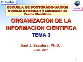 ORGANIZACION DE LA INFORMACION CIENTIFICA TEMA 3 Saul J. Escalera, Ph.D.   Julio, 2007 ESCUELA DE POSTGRADO-UAGRM MODULO: Metodología y Elaboración de Textos Científicos 