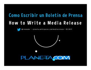 Como Escribir un Boletín de Prensa
@ r o n m a d e r • p l a n e t a . w i k i s p a c e s . c o m / m e d i a r e l e a s e •   0 2 . 2 0 1 7
How to Write a Media Release
 