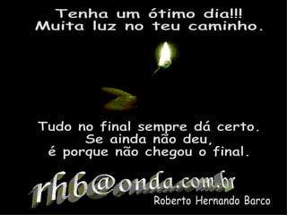 Tenha um ótimo dia!!! Muita luz no teu caminho. [email_address] Roberto Hernando Barco Tudo no final sempre dá certo. Se ainda não deu, é porque não chegou o final. 
