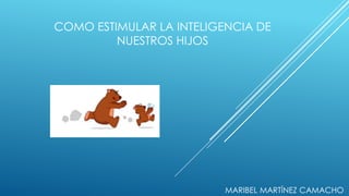 COMO ESTIMULAR LA INTELIGENCIA DE
NUESTROS HIJOS
MARIBEL MARTÍNEZ CAMACHO
 
