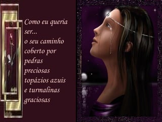 Como eu queria ser... o seu caminho coberto por pedras preciosas  topázios azuis e turmalinas graciosas   