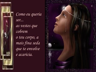 Como eu queria ser... as vestes que cobrem o teu corpo, a mais fina seda que te envolve e acaricia. 