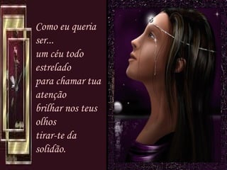 Como eu queria ser... um céu todo estrelado para chamar tua atenção brilhar nos teus olhos tirar-te da solidão. 