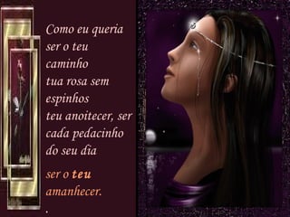 Como eu queria ser o teu caminho tua rosa sem espinhos teu anoitecer, ser cada pedacinho do seu dia ser o  teu  amanhecer. . 