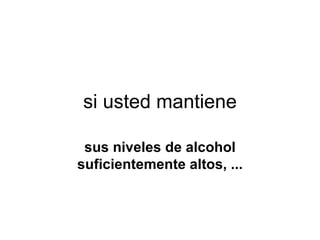 si usted mantiene sus niveles de alcohol suficientemente altos, ... 