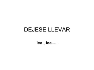 DEJESE LLEVAR lea , lea..... 