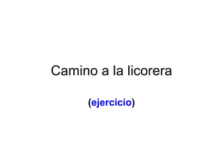 Camino a la licorera ( ejercicio ) 