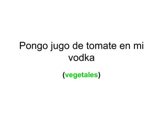 Pongo jugo de tomate en mi vodka ( vegetales ) 