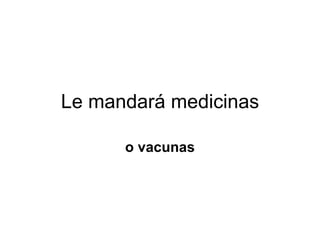 Le mandará medicinas o vacunas 