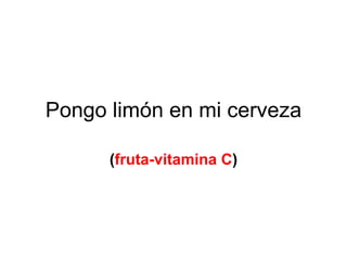 Pongo limón en mi cerveza ( fruta-vitamina C ) 