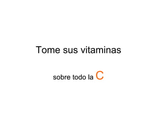 Tome sus vitaminas sobre todo la  C 