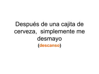 Después de una cajita de cerveza,  simplemente me desmayo ( descanso ) 