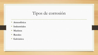 Tipos de corrosión
• Atmosférica
• Industriales
• Marinos
• Rurales
• Galvánica
 