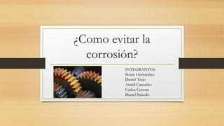 ¿Como evitar la
corrosión?
INTEGRANTES:
Ikram Hernández
Daniel Trejo
Astrid Camacho
Carlos Corona
Daniel Salcedo
 