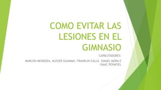 COMO EVITAR LAS
LESIONES EN EL
GIMNASIO
CAPACITADORES:
MARLON MENDOZA, KLEVER GUAMAN, FRANKLIN CALLE, ISMAEL MORA E
ISAAC PEÑAFIEL
 