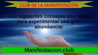 Los siguientes consejos son útiles
para experimentar una gran
abundancia:
Manifestacion.club
CLUB DE LA MANIFESTACIÓN
 