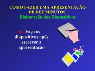 Faça os diapositivos após escrever a apresentação COMO FAZER UMA APRESENTAÇÃO DE DEZ MINUTOS   Elaboração dos Diapositivos 