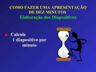COMO FAZER UMA APRESENTAÇÃO DE DEZ MINUTOS   Elaboração dos Diapositivos Calcule  1 diapositivo por minuto 