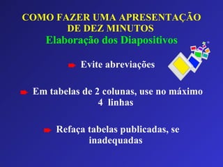 COMO FAZER UMA APRESENTAÇÃO DE DEZ MINUTOS   Elaboração dos Diapositivos Evite abreviações Em tabelas de 2 colunas, use no máximo 4  linhas Refaça tabelas publicadas, se inadequadas 