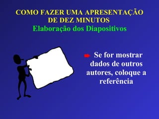 COMO FAZER UMA APRESENTAÇÃO DE DEZ MINUTOS   Elaboração dos Diapositivos Se for mostrar dados de outros autores, coloque a referência 