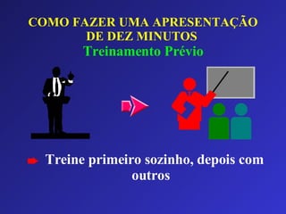 COMO FAZER UMA APRESENTAÇÃO DE DEZ MINUTOS   Treinamento Prévio Treine primeiro sozinho, depois com outros 
