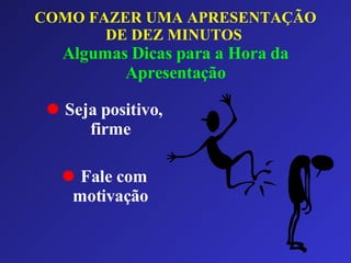 COMO FAZER UMA APRESENTAÇÃO DE DEZ MINUTOS   Algumas Dicas para a Hora da Apresentação Seja positivo, firme Fale com motivação 
